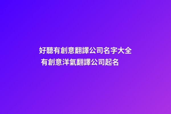 好聽有創意翻譯公司名字大全 有創意洋氣翻譯公司起名